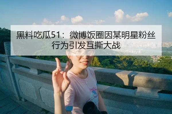 黑料吃瓜51：微博饭圈因某明星粉丝行为引发互撕大战